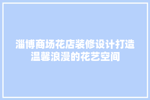 淄博商场花店装修设计打造温馨浪漫的花艺空间