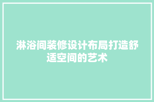 淋浴间装修设计布局打造舒适空间的艺术
