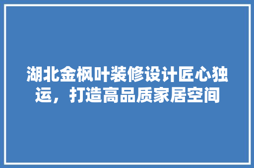 湖北金枫叶装修设计匠心独运，打造高品质家居空间