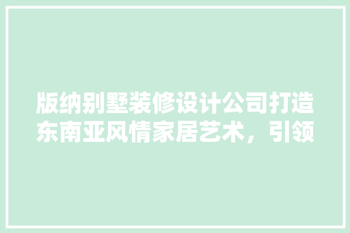 版纳别墅装修设计公司打造东南亚风情家居艺术，引领高端装修潮流