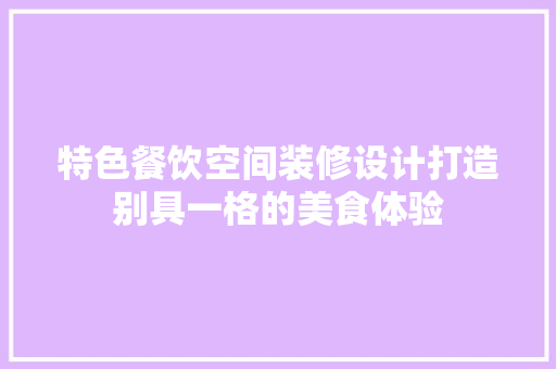 特色餐饮空间装修设计打造别具一格的美食体验
