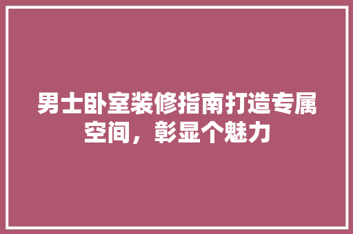 男士卧室装修指南打造专属空间，彰显个魅力