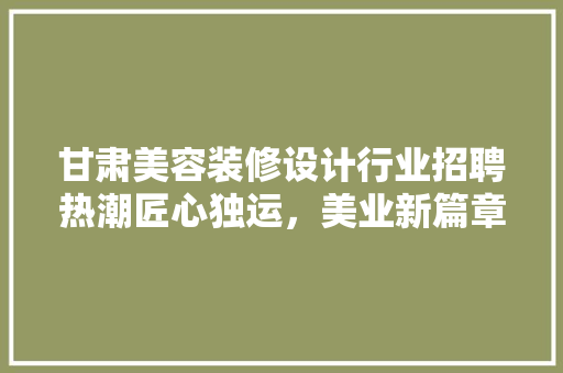 甘肃美容装修设计行业招聘热潮匠心独运，美业新篇章