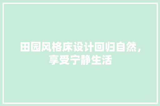 田园风格床设计回归自然，享受宁静生活