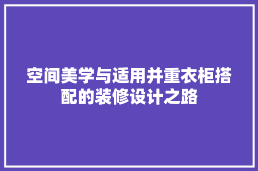 空间美学与适用并重衣柜搭配的装修设计之路