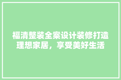 福清整装全案设计装修打造理想家居，享受美好生活