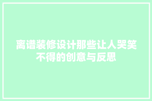 离谱装修设计那些让人哭笑不得的创意与反思
