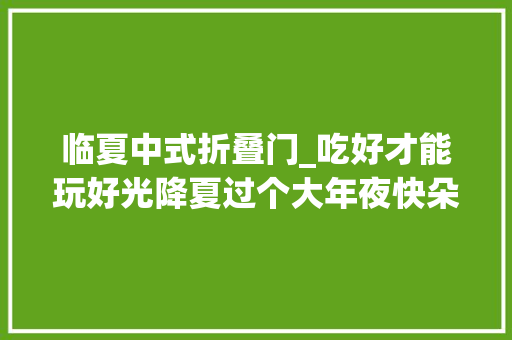 临夏中式折叠门_吃好才能玩好光降夏过个大年夜快朵颐的暑假吧
