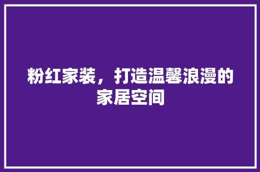 粉红家装，打造温馨浪漫的家居空间