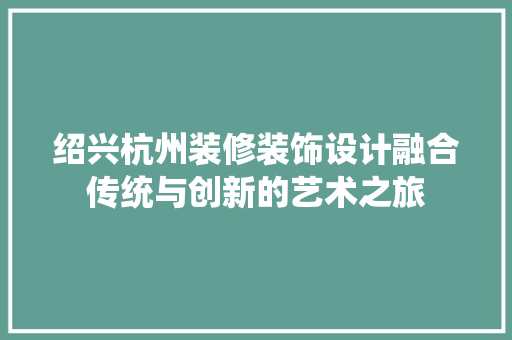 绍兴杭州装修装饰设计融合传统与创新的艺术之旅
