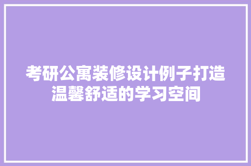 考研公寓装修设计例子打造温馨舒适的学习空间