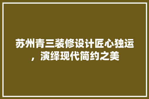 苏州青三装修设计匠心独运，演绎现代简约之美