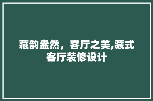 藏韵盎然，客厅之美,藏式客厅装修设计