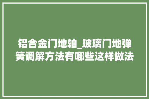 铝合金门地轴_玻璃门地弹簧调解方法有哪些这样做法更方便