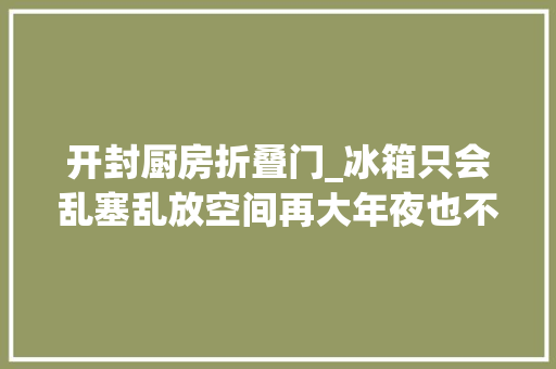 开封厨房折叠门_冰箱只会乱塞乱放空间再大年夜也不足糟蹋保姆级收纳攻略来了 实木门