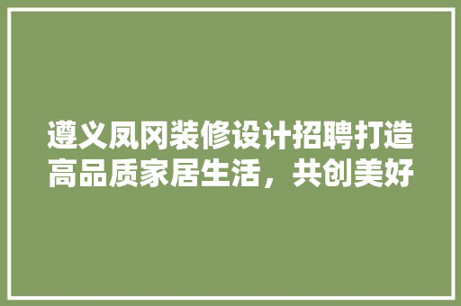 遵义凤冈装修设计招聘打造高品质家居生活，共创美好未来