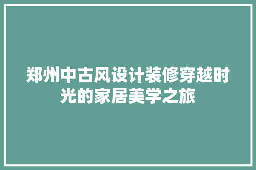 郑州中古风设计装修穿越时光的家居美学之旅
