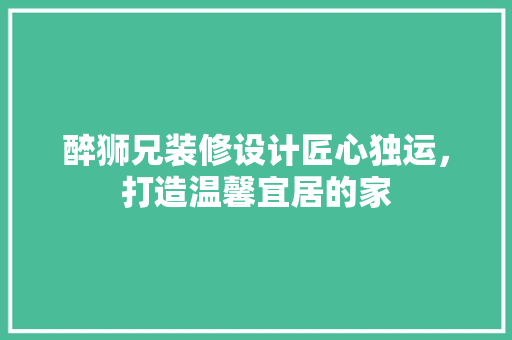 醉狮兄装修设计匠心独运，打造温馨宜居的家
