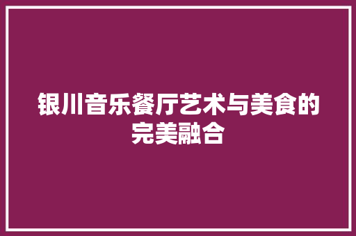 银川音乐餐厅艺术与美食的完美融合