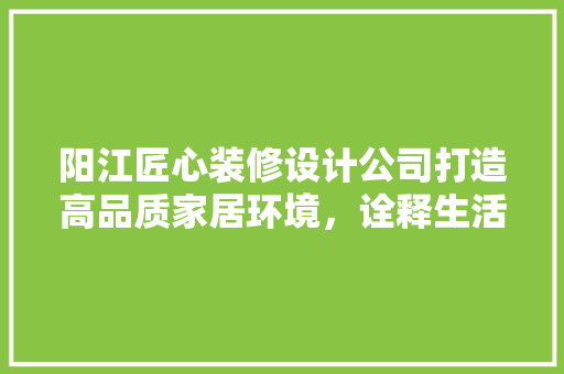 阳江匠心装修设计公司打造高品质家居环境，诠释生活美学