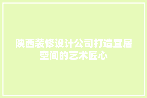陕西装修设计公司打造宜居空间的艺术匠心