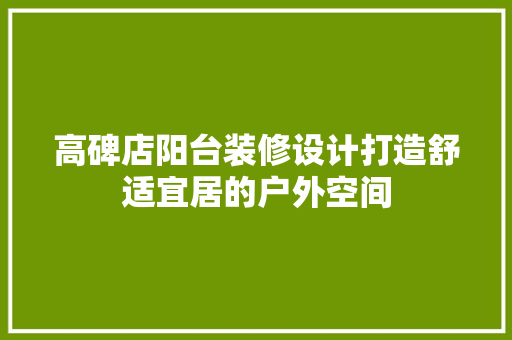 高碑店阳台装修设计打造舒适宜居的户外空间