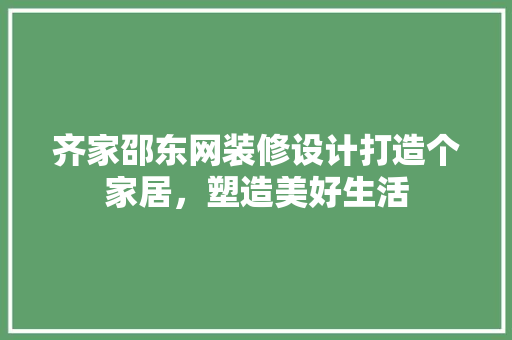 齐家邵东网装修设计打造个家居，塑造美好生活