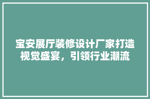 宝安展厅装修设计厂家打造视觉盛宴，引领行业潮流