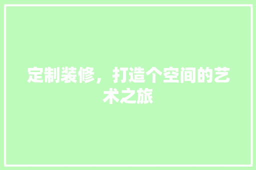 定制装修，打造个空间的艺术之旅