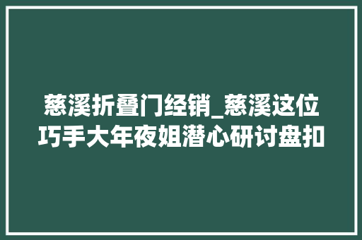 慈溪折叠门经销_慈溪这位巧手大年夜姐潜心研讨盘扣走红 滑动门