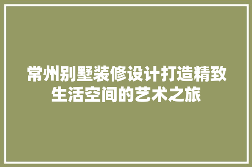 常州别墅装修设计打造精致生活空间的艺术之旅