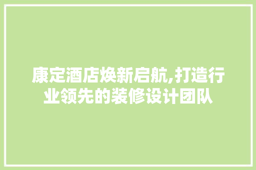 康定酒店焕新启航,打造行业领先的装修设计团队
