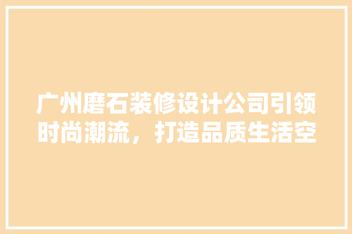 广州磨石装修设计公司引领时尚潮流，打造品质生活空间