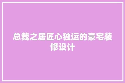 总裁之居匠心独运的豪宅装修设计