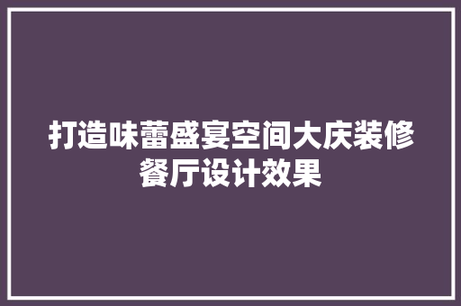 打造味蕾盛宴空间大庆装修餐厅设计效果