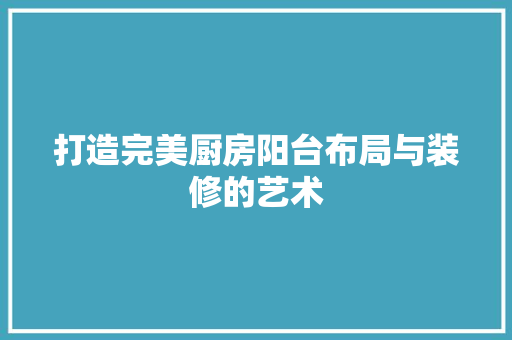 打造完美厨房阳台布局与装修的艺术
