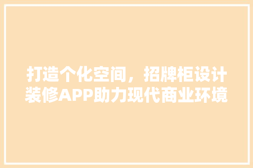 打造个化空间，招牌柜设计装修APP助力现代商业环境升级