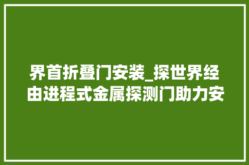 界首折叠门安装_探世界经由进程式金属探测门助力安徽界首市信访局提高安然戒备方法