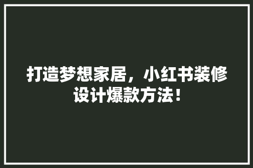 打造梦想家居，小红书装修设计爆款方法！