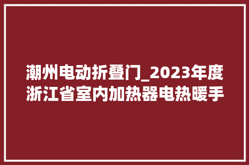潮州电动折叠门_2023年度浙江省室内加热器电热暖手器毛针织品等27种流利领域产品质量监督抽查情况的通知布告 塑钢门