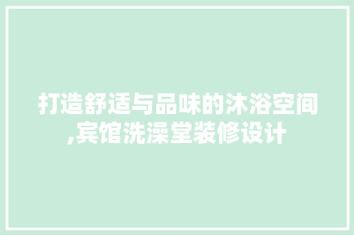 打造舒适与品味的沐浴空间,宾馆洗澡堂装修设计