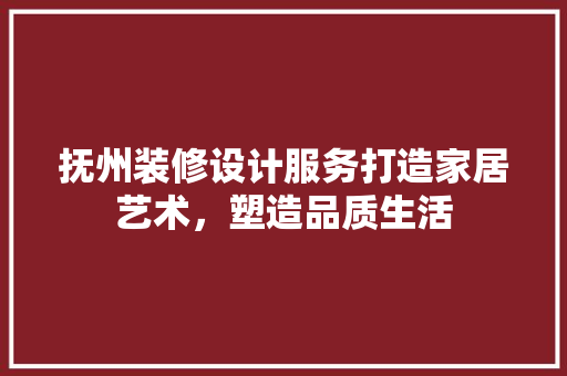抚州装修设计服务打造家居艺术，塑造品质生活