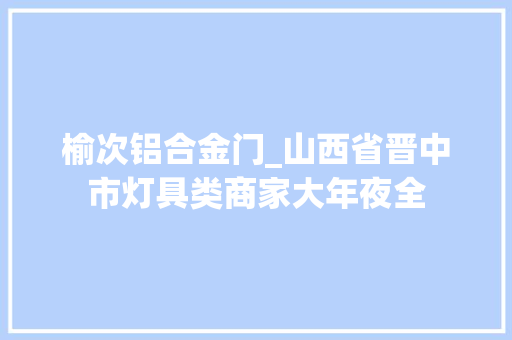 榆次铝合金门_山西省晋中市灯具类商家大年夜全