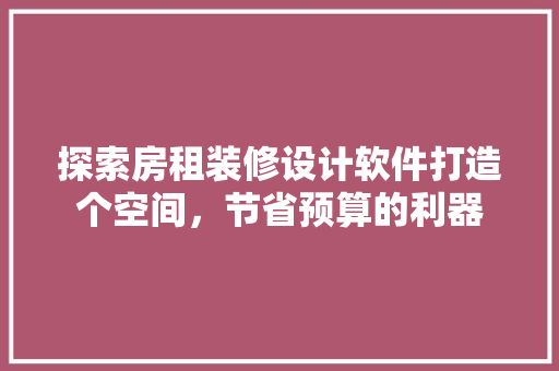 探索房租装修设计软件打造个空间，节省预算的利器