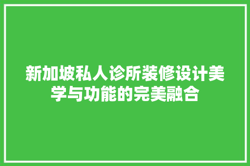 新加坡私人诊所装修设计美学与功能的完美融合
