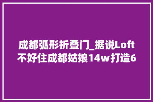 成都弧形折叠门_据说Loft不好住成都姑娘14w打造60㎡公寓弧形落地窗美哭我 塑钢门