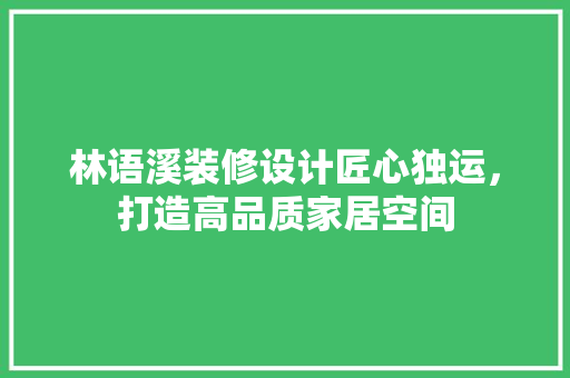 林语溪装修设计匠心独运，打造高品质家居空间