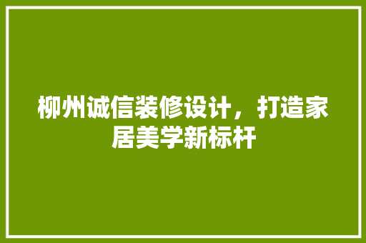 柳州诚信装修设计，打造家居美学新标杆