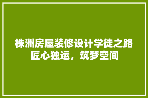 株洲房屋装修设计学徒之路匠心独运，筑梦空间