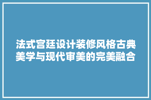 法式宫廷设计装修风格古典美学与现代审美的完美融合